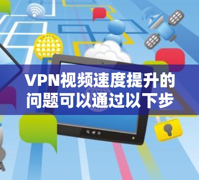 VPN视频速度提升的问题可以通过以下步骤逐步排查和解决