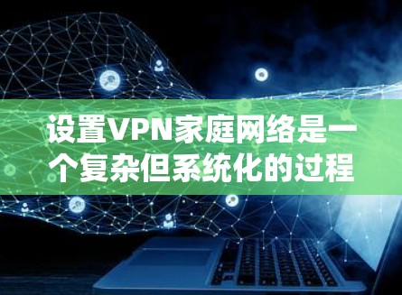 设置VPN家庭网络是一个复杂但系统化的过程,需要考虑多个因素以确保安全和高效。以下是一个详细的步骤指南