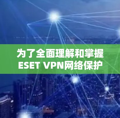 为了全面理解和掌握ESET VPN网络保护的功能和使用方法,以下是一个结构化的学习指南