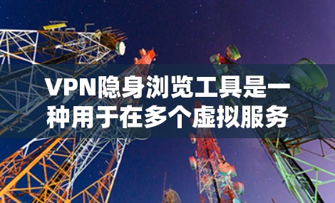 VPN隐身浏览工具是一种用于在多个虚拟服务器之间切换和访问内容的工具。这些工具通常会隐藏您的位置,同时提供加密通信的环境。以下是一些VPN隐身浏览工具的推荐,供您参考