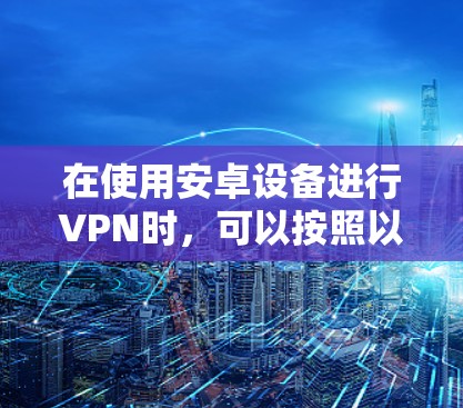在使用安卓设备进行VPN时,可以按照以下步骤进行配置和使用