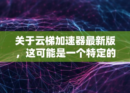 关于云梯加速器最新版，这可能是一个特定的术语或工具名称，具体含义可能因上下文而异。以下是一些可能的解释和方向