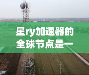 星ry加速器的全球节点是一个庞大的生态系统，涵盖了来自全球各地的服务器和计算中心。这些节点通过多种方式连接到Starry平台，提供高性能的计算资源。以下是关于全球节点的一些关键信息